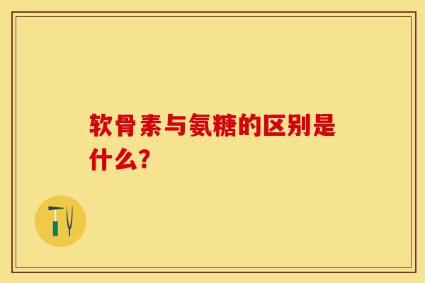 软骨素与氨糖的区别是什么？