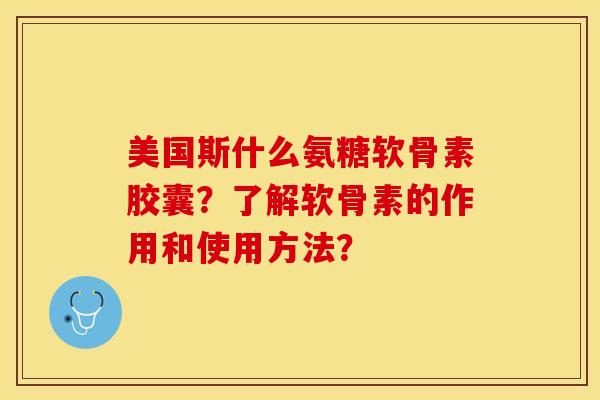 美国斯什么氨糖软骨素胶囊？了解软骨素的作用和使用方法？