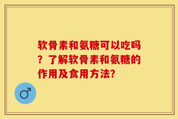 软骨素和氨糖可以吃吗？了解软骨素和氨糖的作用及食用方法？
