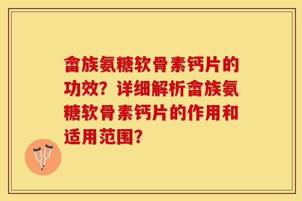 畲族氨糖软骨素钙片的功效？详细解析畲族氨糖软骨素钙片的作用和适用范围？