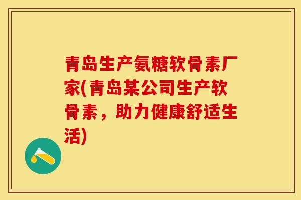 青岛生产氨糖软骨素厂家(青岛某公司生产软骨素，助力健康舒适生活)-第1张图片-关节保镖
