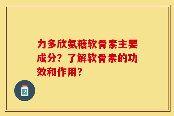 力多欣氨糖软骨素主要成分？了解软骨素的功效和作用？
