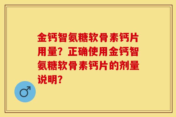 金钙智氨糖软骨素钙片用量？正确使用金钙智氨糖软骨素钙片的剂量说明？