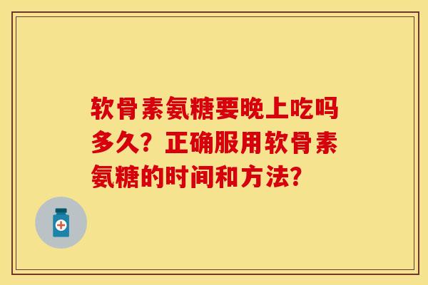 软骨素氨糖要晚上吃吗多久？正确服用软骨素氨糖的时间和方法？