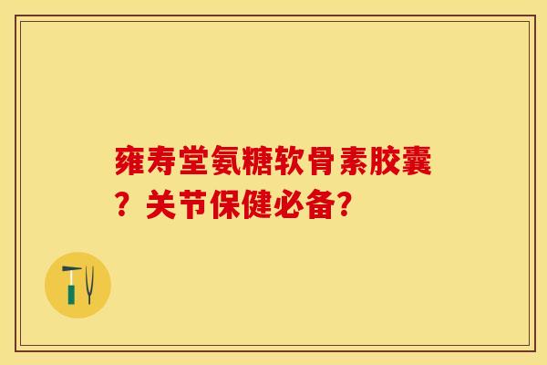 雍寿堂氨糖软骨素胶囊?关节保健必备?-第1张图片-关节保镖 雍寿堂氨糖软骨素胶囊?关节保健必备?-第1张图片-关节保镖