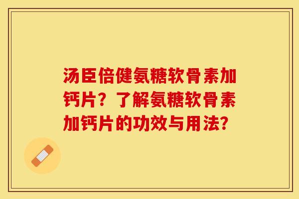 汤臣倍健氨糖软骨素加钙片？了解氨糖软骨素加钙片的功效与用法？