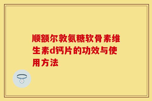 顺额尔敦氨糖软骨素维生素d钙片的功效与使用方法