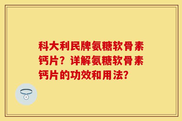 科大利民牌氨糖软骨素钙片？详解氨糖软骨素钙片的功效和用法？