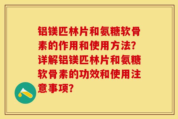 铝镁匹林片和氨糖软骨素的作用和使用方法？详解铝镁匹林片和氨糖软骨素的功效和使用注意事项？