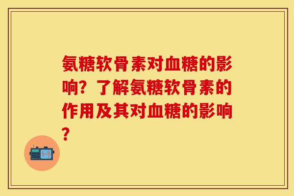 氨糖软骨素对血糖的影响？了解氨糖软骨素的作用及其对血糖的影响？