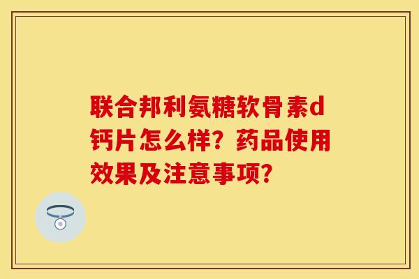 联合邦利氨糖软骨素d钙片怎么样？药品使用效果及注意事项？