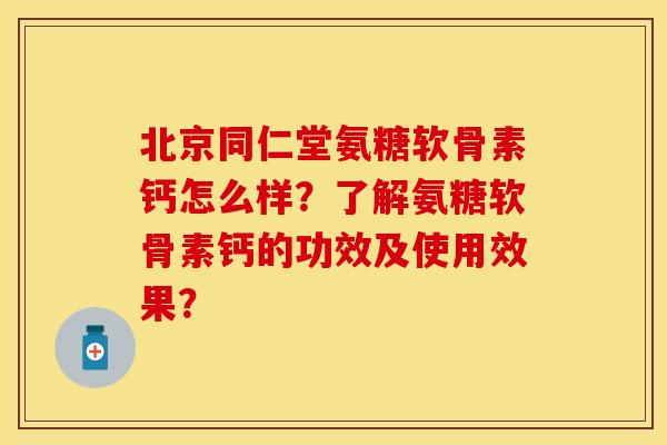 北京同仁堂氨糖软骨素钙怎么样?了解氨糖软骨素钙的功效及使用效果?-第1张图片-关节保镖 北京同仁堂氨糖软骨素钙怎么样?了解氨糖软骨素钙的功效及使用效果?-第1张图片-关节保镖