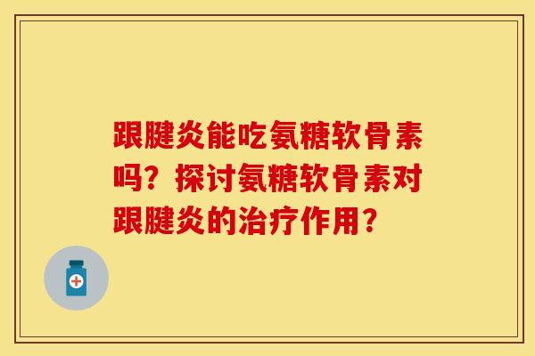 跟腱炎能吃氨糖软骨素吗？探讨氨糖软骨素对跟腱炎的治疗作用？