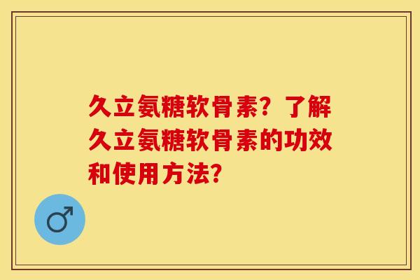 久立氨糖软骨素?了解久立氨糖软骨素的功效和使用方法?-第1张图片-关节保镖 久立氨糖软骨素?了解久立氨糖软骨素的功效和使用方法?-第1张图片-关节保镖