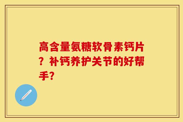 高含量氨糖软骨素钙片？补钙养护关节的好帮手？