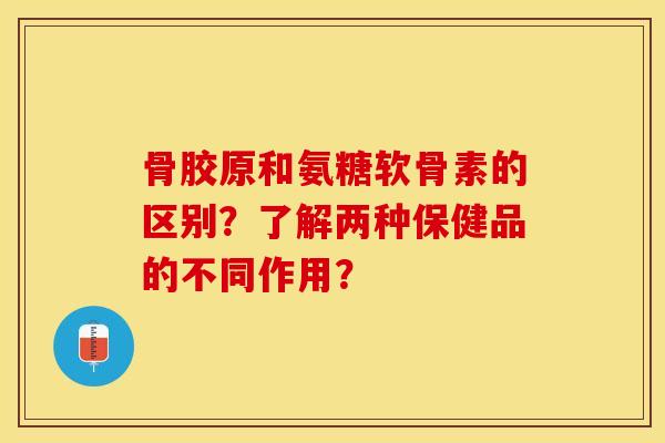 骨胶原和氨糖软骨素的区别？了解两种保健品的不同作用？