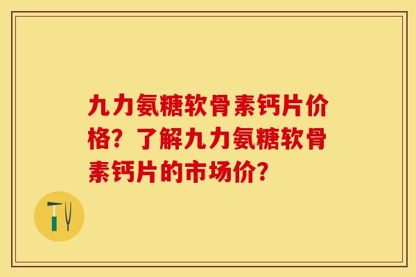 九力氨糖软骨素钙片价格？了解九力氨糖软骨素钙片的市场价？