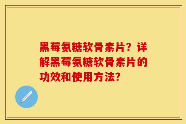 黑莓氨糖软骨素片？详解黑莓氨糖软骨素片的功效和使用方法？