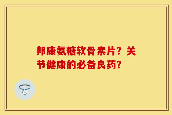 邦康氨糖软骨素片?关节健康的必备良药?-第1张图片-关节保镖 邦康氨糖软骨素片?关节健康的必备良药?-第1张图片-关节保镖