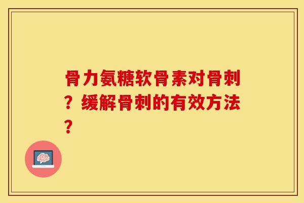 骨力氨糖软骨素对骨刺？缓解骨刺的有效方法？-第1张图片-关节保镖
