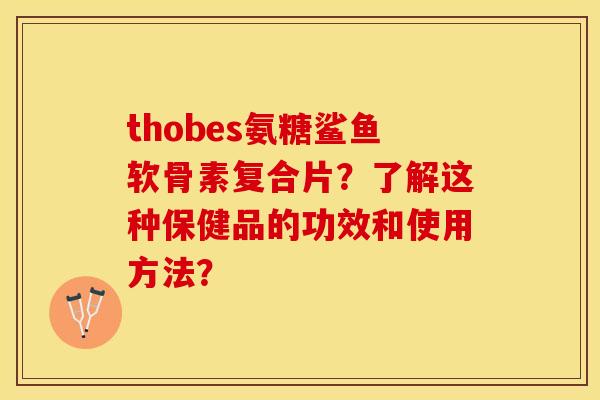 thobes氨糖鲨鱼软骨素复合片？了解这种保健品的功效和使用方法？