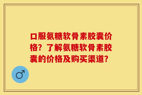 口服氨糖软骨素胶囊价格？了解氨糖软骨素胶囊的价格及购买渠道？