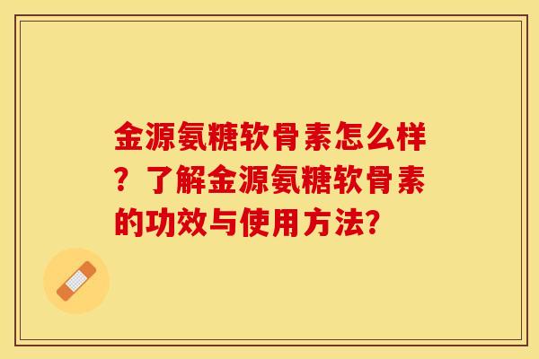 金源氨糖软骨素怎么样？了解金源氨糖软骨素的功效与使用方法？