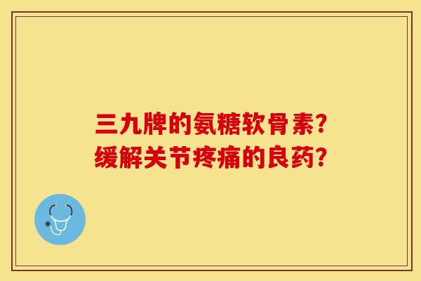 三九牌的氨糖软骨素？缓解关节疼痛的良药？