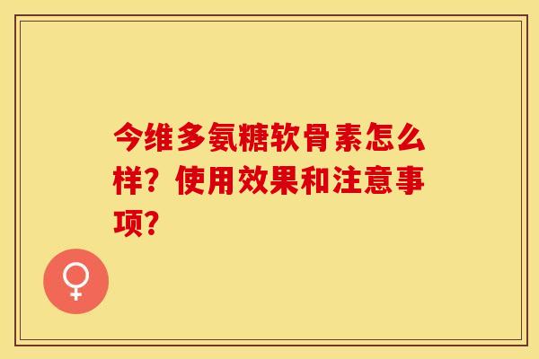 今维多氨糖软骨素怎么样?使用效果和注意事项?-第1张图片-关节保镖 今维多氨糖软骨素怎么样?使用效果和注意事项?-第1张图片-关节保镖