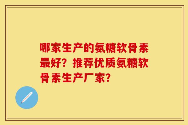 哪家生产的氨糖软骨素最好？推荐优质氨糖软骨素生产厂家？