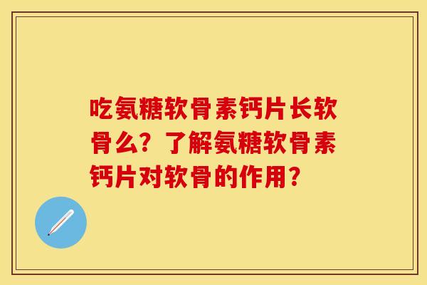 吃氨糖软骨素钙片长软骨么？了解氨糖软骨素钙片对软骨的作用？