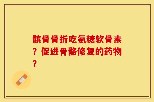 髌骨骨折吃氨糖软骨素？促进骨骼修复的药物？