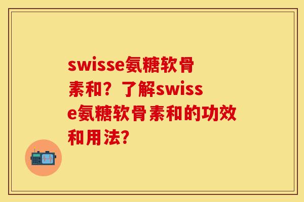 swisse氨糖软骨素和？了解swisse氨糖软骨素和的功效和用法？