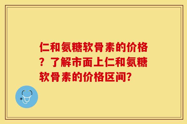 仁和氨糖软骨素的价格？了解市面上仁和氨糖软骨素的价格区间？