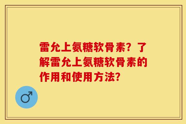 雷允上氨糖软骨素？了解雷允上氨糖软骨素的作用和使用方法？