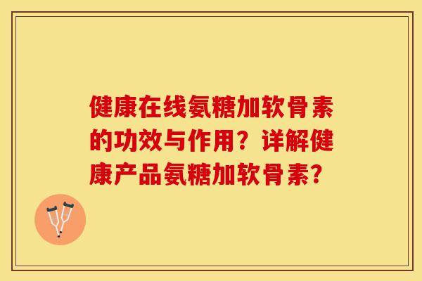 健康在线氨糖加软骨素的功效与作用？详解健康产品氨糖加软骨素？