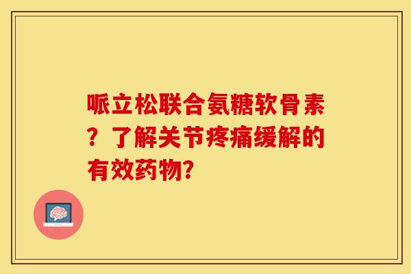 哌立松联合氨糖软骨素？了解关节疼痛缓解的有效药物？