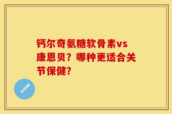钙尔奇氨糖软骨素vs康恩贝？哪种更适合关节保健？