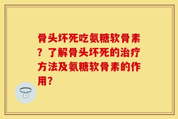 骨头坏死吃氨糖软骨素？了解骨头坏死的治疗方法及氨糖软骨素的作用？