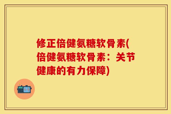 修正倍健氨糖软骨素(倍健氨糖软骨素：关节健康的有力保障)