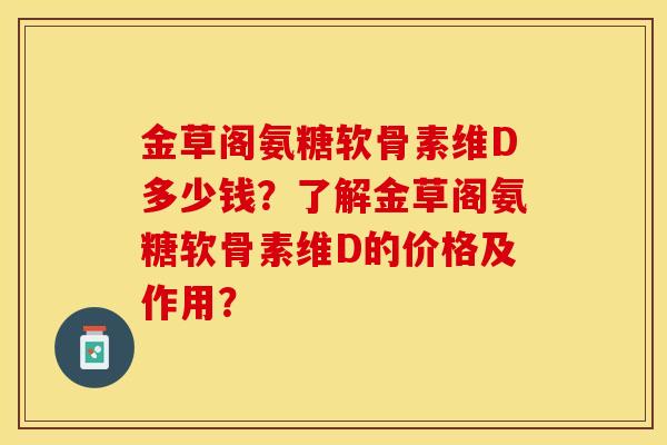 金草阁氨糖软骨素维D多少钱？了解金草阁氨糖软骨素维D的价格及作用？