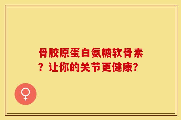骨胶原蛋白氨糖软骨素？让你的关节更健康？
