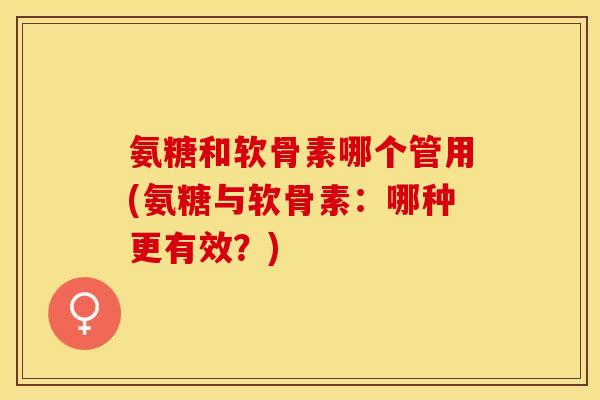 氨糖和软骨素哪个管用(氨糖与软骨素：哪种更有效？)-第1张图片-关节保镖