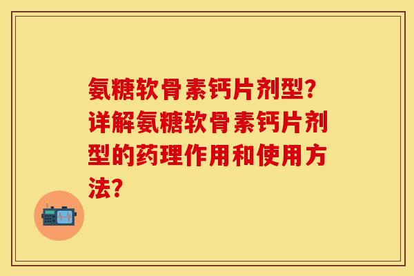 氨糖软骨素钙片剂型？详解氨糖软骨素钙片剂型的药理作用和使用方法？