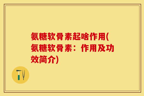 氨糖软骨素起啥作用(氨糖软骨素：作用及功效简介)