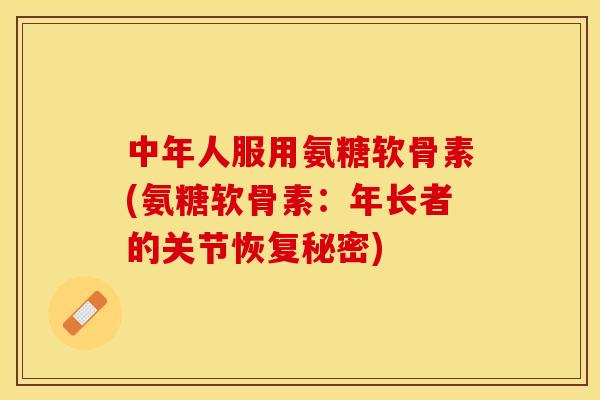 中年人服用氨糖软骨素(氨糖软骨素：年长者的关节恢复秘密)