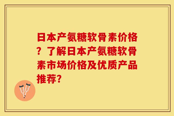 日本产氨糖软骨素价格？了解日本产氨糖软骨素市场价格及优质产品推荐？