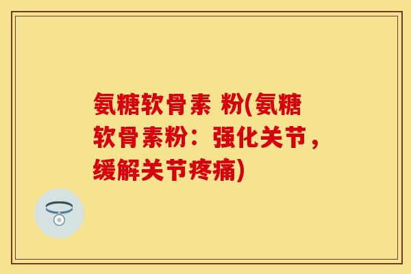 氨糖软骨素 粉(氨糖软骨素粉：强化关节，缓解关节疼痛)
