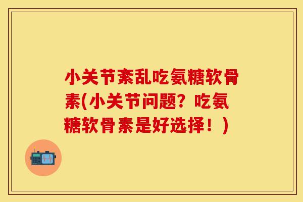 小关节紊乱吃氨糖软骨素(小关节问题？吃氨糖软骨素是好选择！)