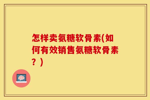 怎样卖氨糖软骨素(如何有效销售氨糖软骨素？)